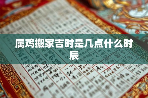属鸡搬家吉时是几点什么时辰