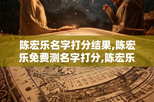 陈宏乐名字打分结果,陈宏乐免费测名字打分,陈宏乐周易免费测名字打分