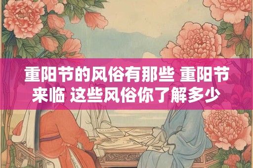 重阳节的风俗有那些 重阳节来临 这些风俗你了解多少