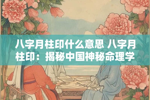 八字月柱印什么意思 八字月柱印：揭秘中国神秘命理学之谜