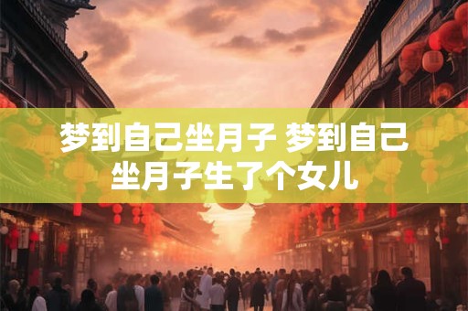 梦到自己坐月子 梦到自己坐月子生了个女儿