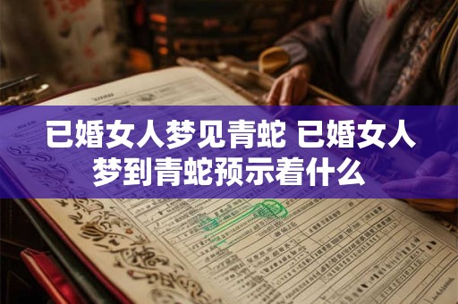 已婚女人梦见青蛇 已婚女人梦到青蛇预示着什么