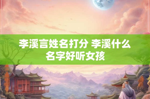 李溪言姓名打分 李溪什么名字好听女孩