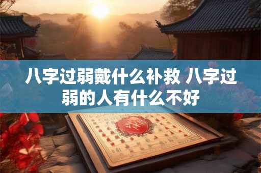 详细阅读:八字过弱戴什么补救 八字过弱的人有什么不好 八字过弱戴什么补救 八字过弱的人有什么不好
