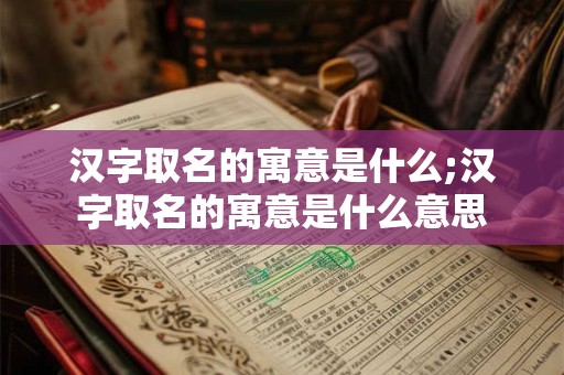 汉字取名的寓意是什么;汉字取名的寓意是什么意思
