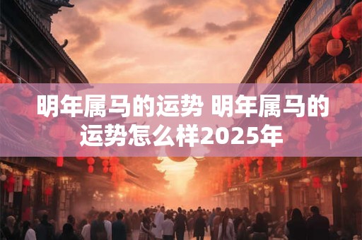 明年属马的运势 明年属马的运势怎么样2025年