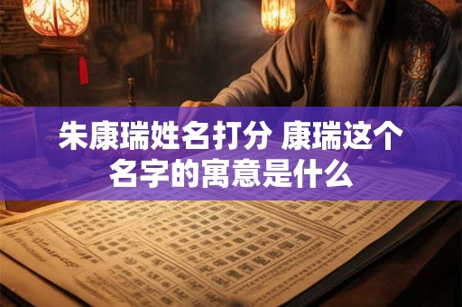 朱康瑞姓名打分 康瑞这个名字的寓意是什么