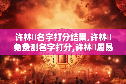 许林玥名字打分结果,许林玥免费测名字打分,许林玥周易免费测名字打分