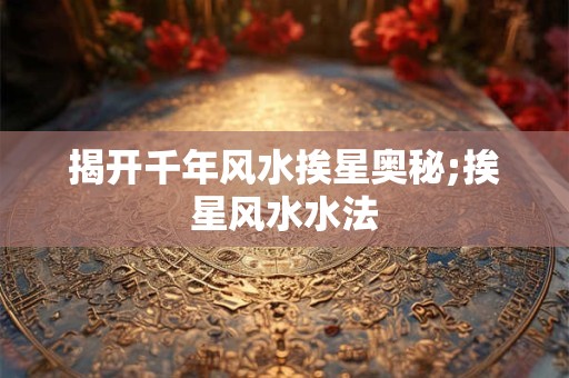 揭开千年风水挨星奥秘;挨星风水水法