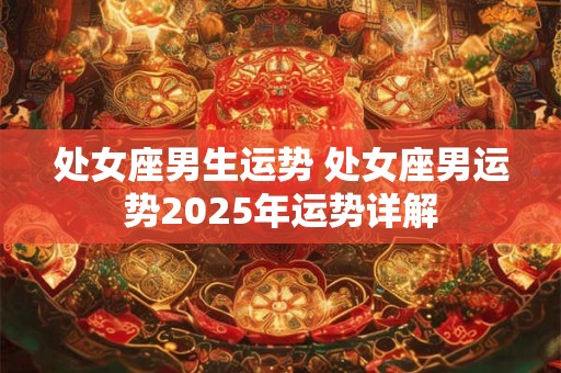 处女座男生运势 处女座男运势2025年运势详解