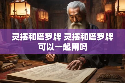 灵摆和塔罗牌 灵摆和塔罗牌可以一起用吗
