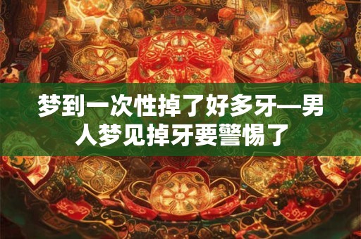 梦到一次性掉了好多牙—男人梦见掉牙要警惕了