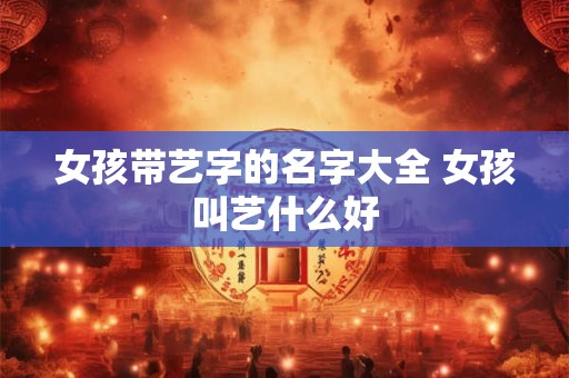 女孩带艺字的名字大全 女孩叫艺什么好