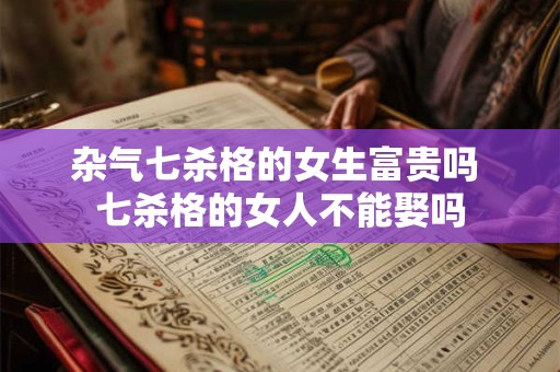 杂气七杀格的女生富贵吗 七杀格的女人不能娶吗