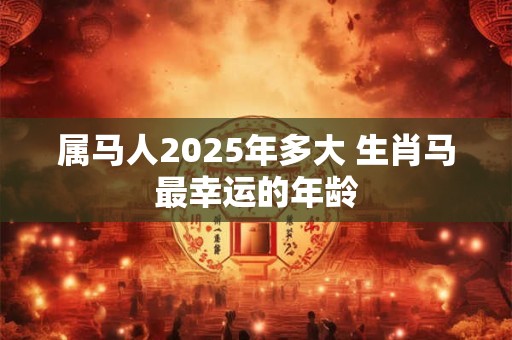 属马人2026年多大 生肖马最幸运的年龄