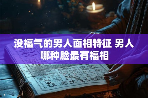 没福气的男人面相特征 男人哪种脸最有福相