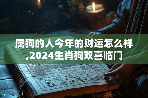 属狗的人今年的财运怎么样,2024生肖狗双喜临门