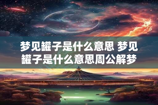梦见罐子是什么意思 梦见罐子是什么意思周公解梦 梦见罐子是什么意思 梦见罐子是什么意思周公解梦