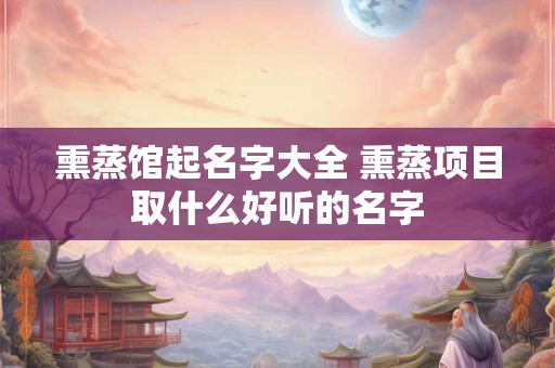 熏蒸馆起名字大全 熏蒸项目取什么好听的名字