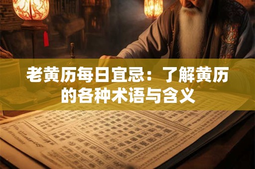 老黄历每日宜忌:了解黄历的各种术语与含义 老黄历每日宜忌:了解黄历的各种术语与含义