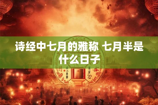 诗经中七月的雅称 七月半是什么日子