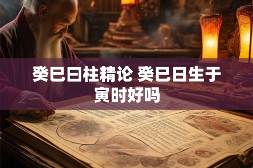 癸巳曰柱精论 癸巳日生于寅时好吗 癸巳曰柱精论 癸巳日生于寅时好吗