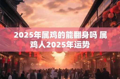 2025年属鸡的能翻身吗 属鸡人2025年运势