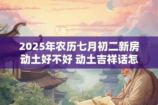 2025年农历七月初二新房动土好不好 动土吉祥话怎么说