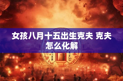 女孩八月十五出生克夫 克夫怎么化解