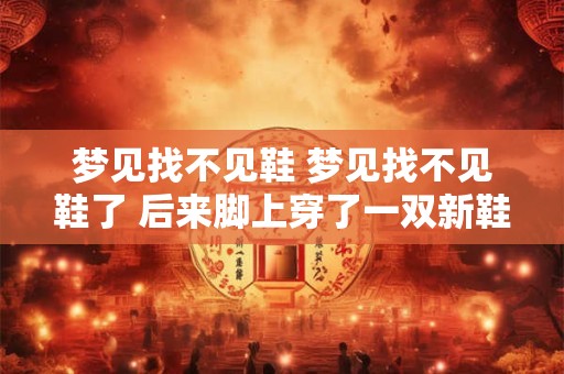 梦见找不见鞋 梦见找不见鞋了 后来脚上穿了一双新鞋