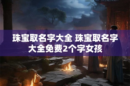 珠宝取名字大全 珠宝取名字大全免费2个字女孩