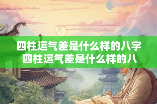 四柱运气差是什么样的八字 四柱运气差是什么样的八字呢