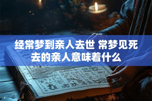 经常梦到亲人去世 常梦见死去的亲人意味着什么