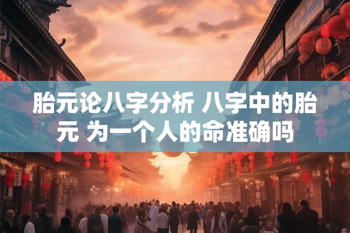 胎元论八字分析 八字中的胎元 为一个人的命准确吗