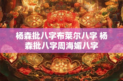 杨森批八字布莱尔八字 杨森批八字周海媚八字