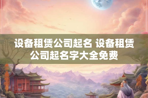 设备租赁公司起名 设备租赁公司起名字大全免费
