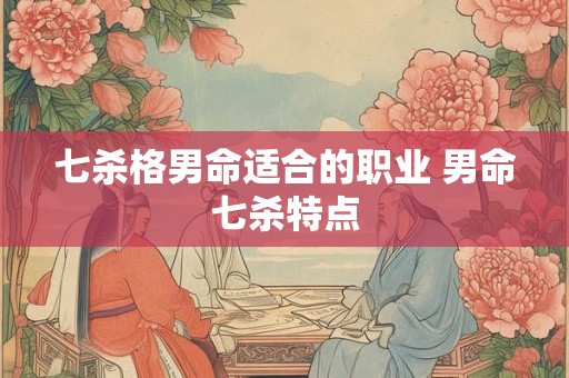 七杀格男命适合的职业 男命七杀特点