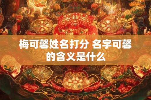 梅可馨姓名打分 名字可馨的含义是什么