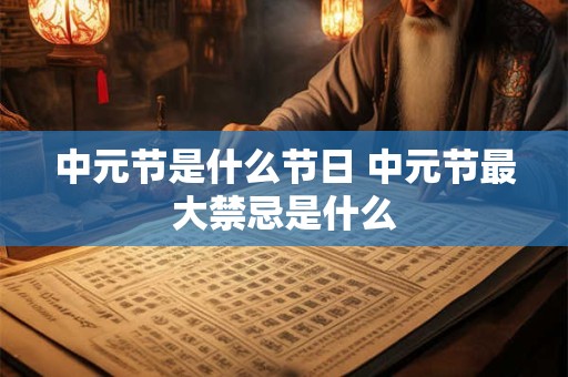 中元节是什么节日 中元节最大禁忌是什么 中元节是什么节日 中元节最大禁忌是什么