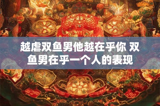 越虐双鱼男他越在乎你 双鱼男在乎一个人的表现