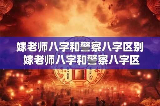 嫁老师八字和警察八字区别 嫁老师八字和警察八字区别是什么