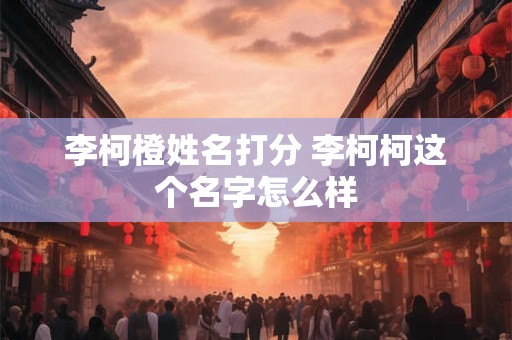 李柯橙姓名打分 李柯柯这个名字怎么样