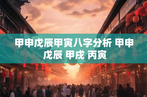 甲申戊辰甲寅八字分析 甲申 戊辰 甲戌 丙寅