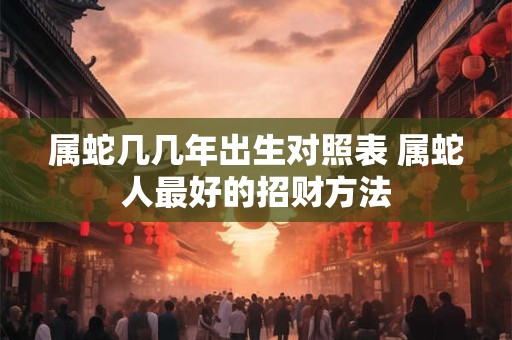 属蛇几几年出生对照表 属蛇人最好的招财方法