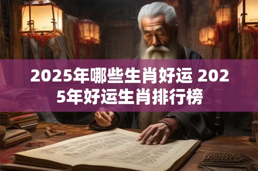2025年哪些生肖好运 2025年好运生肖排行榜