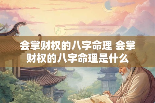 会掌财权的八字命理 会掌财权的八字命理是什么