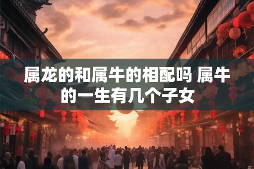 属龙的和属牛的相配吗 属牛的一生有几个子女