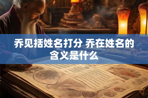 乔见括姓名打分 乔在姓名的含义是什么
