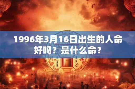1996年3月16日出生的人命好吗？是什么命？