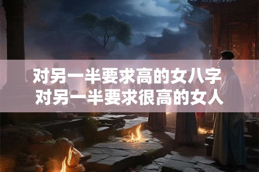 对另一半要求高的女八字 对另一半要求很高的女人